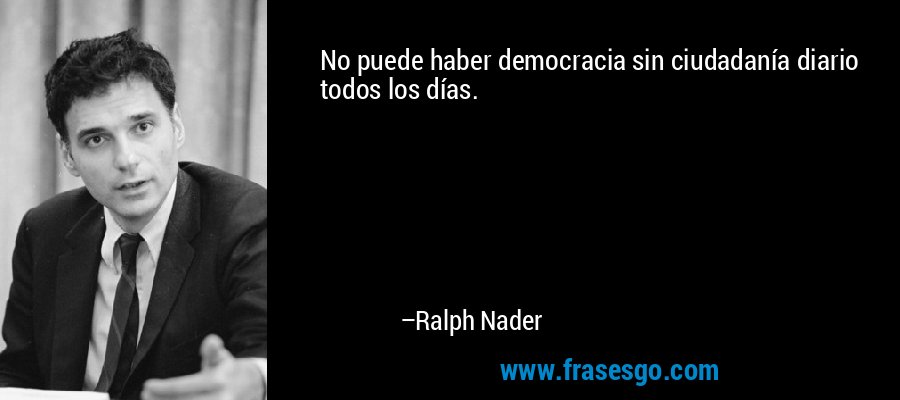 No puede haber democracia sin ciudadanía diario todos los días. – Ralph Nader