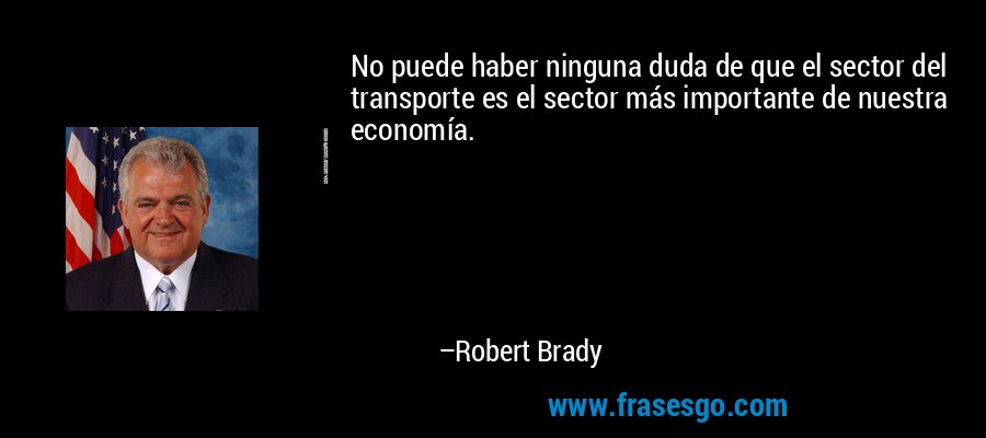 No puede haber ninguna duda de que el sector del transporte es el sector más importante de nuestra economía. – Robert Brady