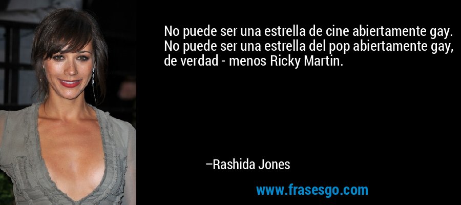 No puede ser una estrella de cine abiertamente gay. No puede ser una estrella del pop abiertamente gay, de verdad - menos Ricky Martin. – Rashida Jones
