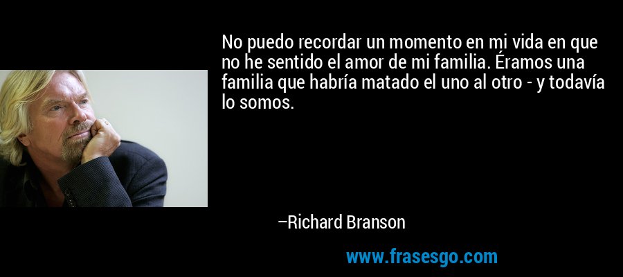 No puedo recordar un momento en mi vida en que no he sentido el amor de mi familia. Éramos una familia que habría matado el uno al otro - y todavía lo somos. – Richard Branson