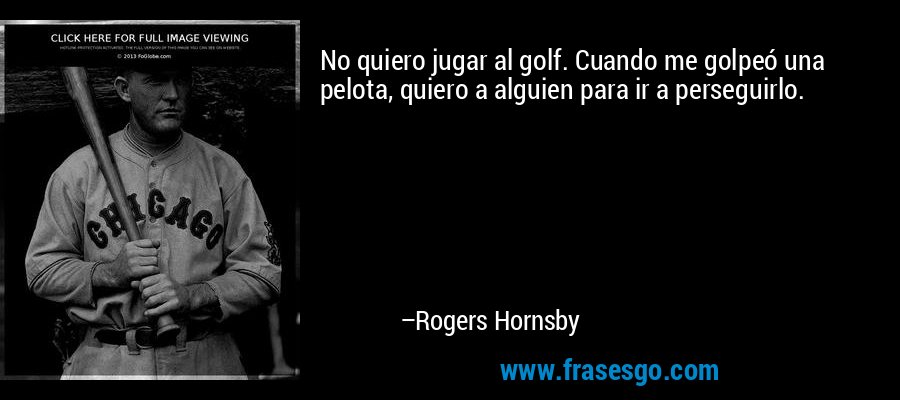 No quiero jugar al golf. Cuando me golpeó una pelota, quiero a alguien para ir a perseguirlo. – Rogers Hornsby