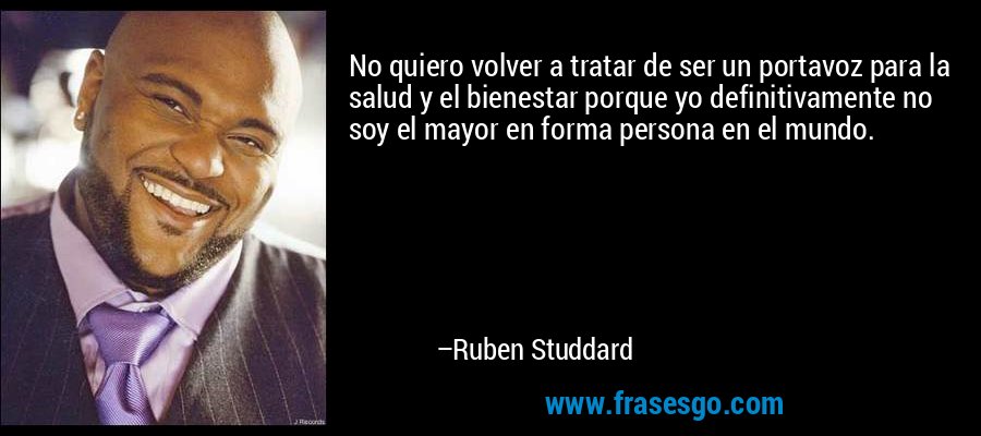 No quiero volver a tratar de ser un portavoz para la salud y el bienestar porque yo definitivamente no soy el mayor en forma persona en el mundo. – Ruben Studdard