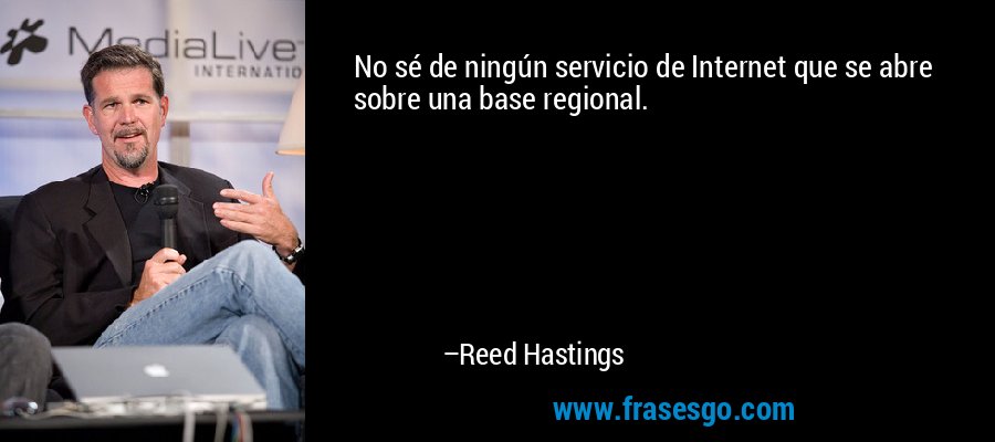 No sé de ningún servicio de Internet que se abre sobre una base regional. – Reed Hastings