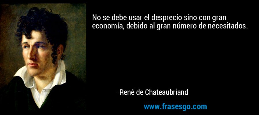 No se debe usar el desprecio sino con gran economía, debido al gran número de necesitados. – René de Chateaubriand