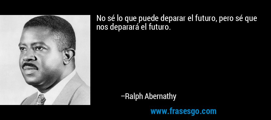 No sé lo que puede deparar el futuro, pero sé que nos deparará el futuro. – Ralph Abernathy