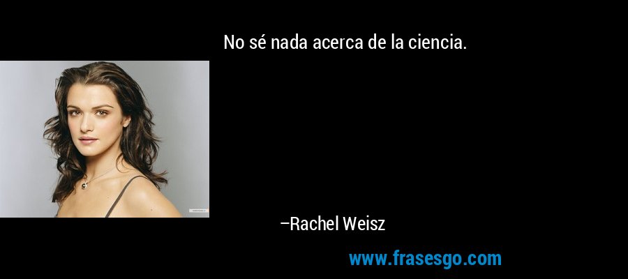 No sé nada acerca de la ciencia. – Rachel Weisz
