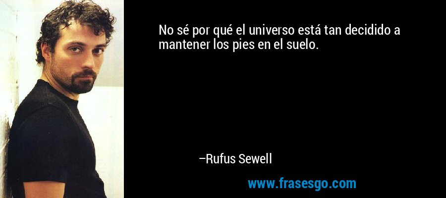 No sé por qué el universo está tan decidido a mantener los pies en el suelo. – Rufus Sewell