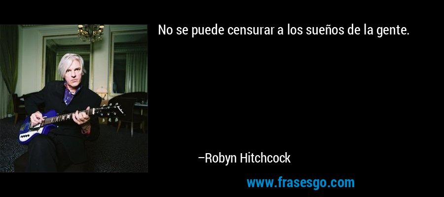 No se puede censurar a los sueños de la gente. – Robyn Hitchcock