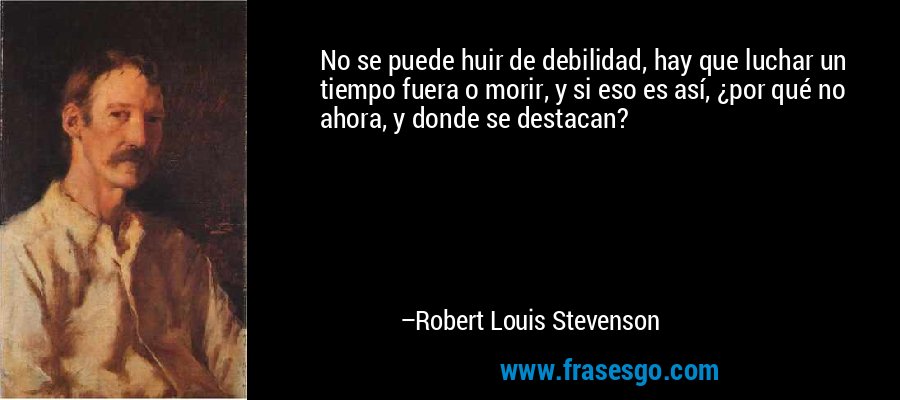 No se puede huir de debilidad, hay que luchar un tiempo fuera o morir, y si eso es así, ¿por qué no ahora, y donde se destacan? – Robert Louis Stevenson