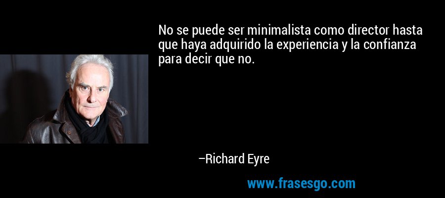 No se puede ser minimalista como director hasta que haya adquirido la experiencia y la confianza para decir que no. – Richard Eyre