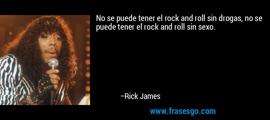 No se puede tener el rock and roll sin drogas, no se puede tener el rock and roll sin sexo. – Rick James