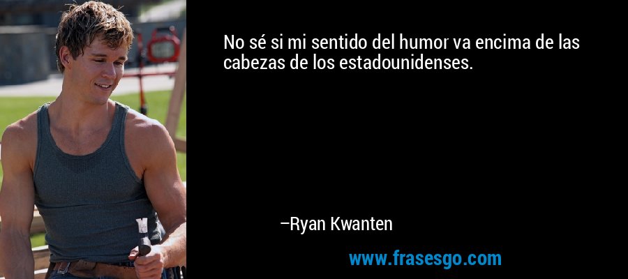 No sé si mi sentido del humor va encima de las cabezas de los estadounidenses. – Ryan Kwanten