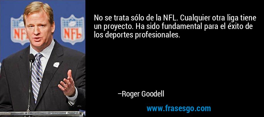 No se trata sólo de la NFL. Cualquier otra liga tiene un proyecto. Ha sido fundamental para el éxito de los deportes profesionales. – Roger Goodell