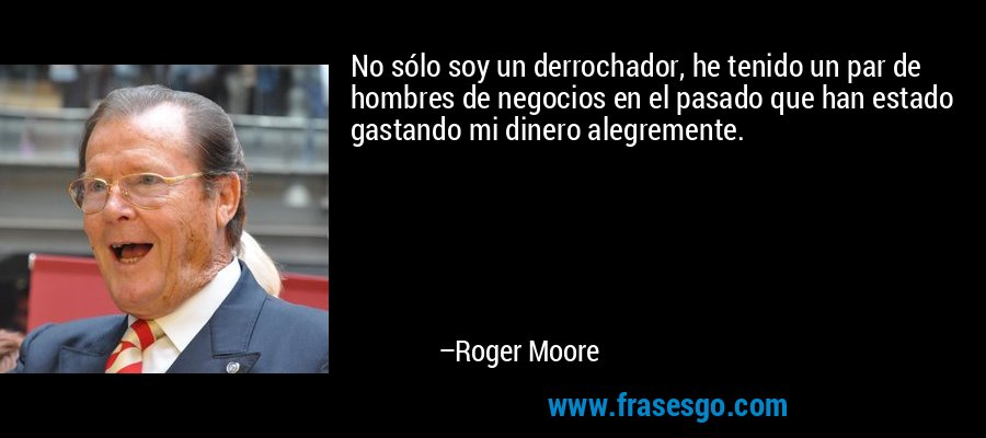 No sólo soy un derrochador, he tenido un par de hombres de negocios en el pasado que han estado gastando mi dinero alegremente. – Roger Moore