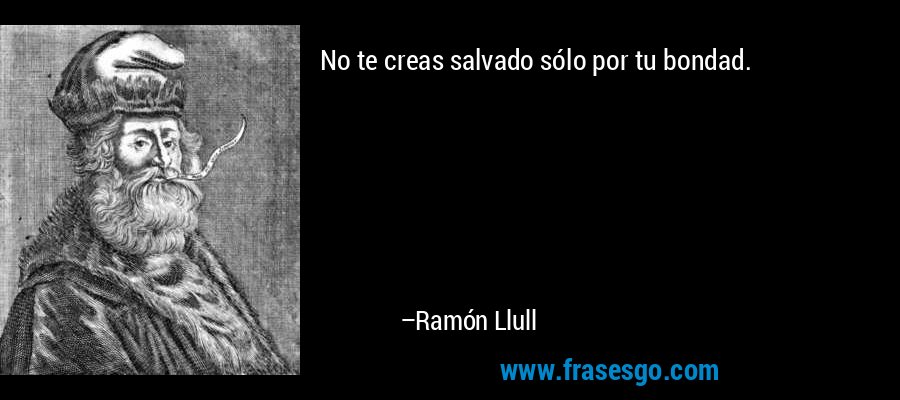 No te creas salvado sólo por tu bondad. – Ramón Llull