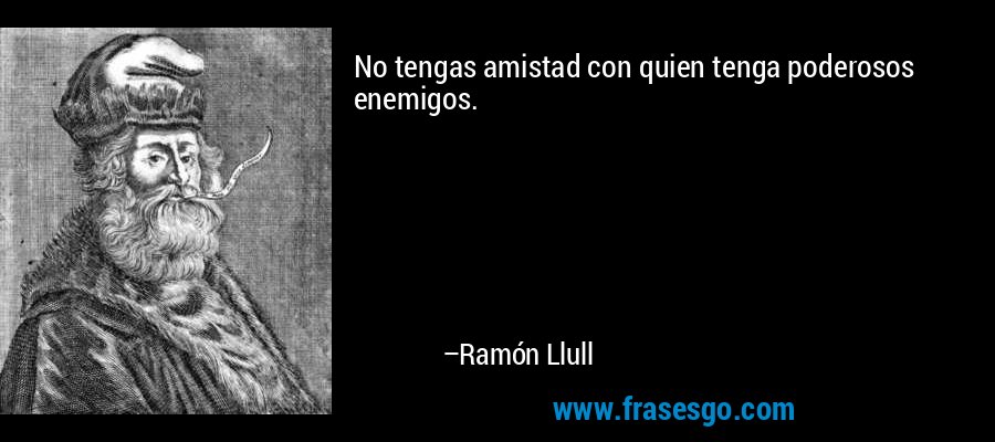 No tengas amistad con quien tenga poderosos enemigos. – Ramón Llull