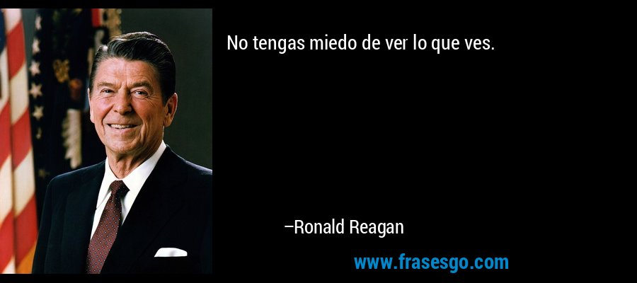 No tengas miedo de ver lo que ves. – Ronald Reagan
