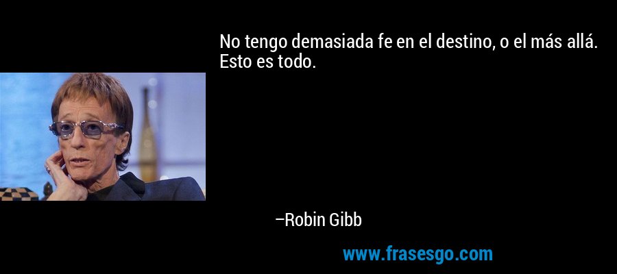No tengo demasiada fe en el destino, o el más allá. Esto es todo. – Robin Gibb
