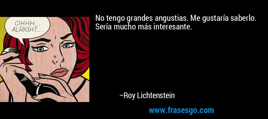 No tengo grandes angustias. Me gustaría saberlo. Sería mucho más interesante. – Roy Lichtenstein