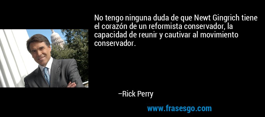 No tengo ninguna duda de que Newt Gingrich tiene el corazón de un reformista conservador, la capacidad de reunir y cautivar al movimiento conservador. – Rick Perry