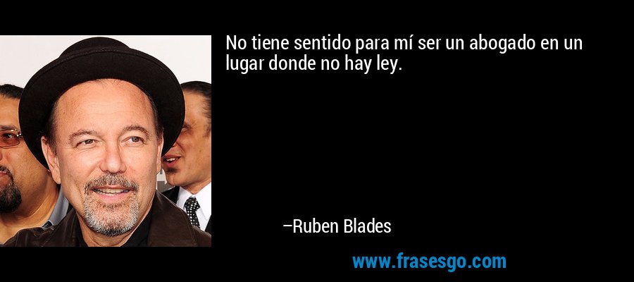 No tiene sentido para mí ser un abogado en un lugar donde no hay ley. – Ruben Blades