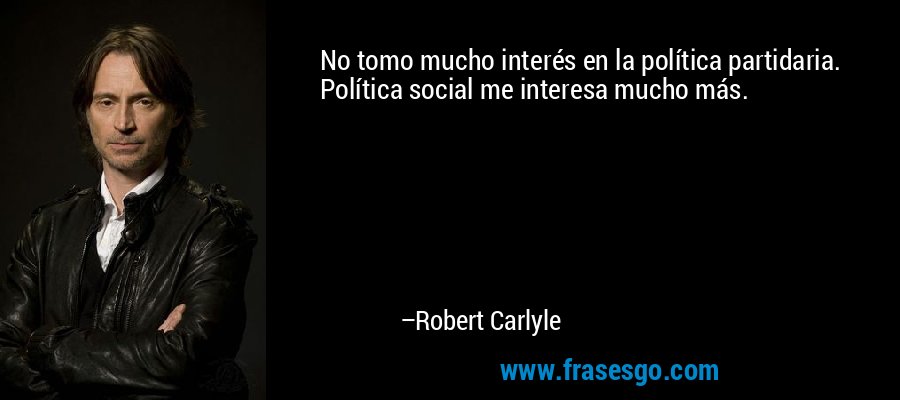 No tomo mucho interés en la política partidaria. Política social me interesa mucho más. – Robert Carlyle
