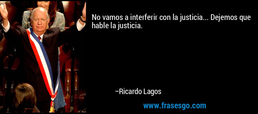No vamos a interferir con la justicia... Dejemos que hable la justicia. – Ricardo Lagos