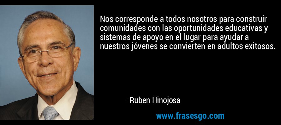Nos corresponde a todos nosotros para construir comunidades con las oportunidades educativas y sistemas de apoyo en el lugar para ayudar a nuestros jóvenes se convierten en adultos exitosos. – Ruben Hinojosa
