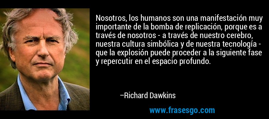 Nosotros, los humanos son una manifestación muy importante de la bomba de replicación, porque es a través de nosotros - a través de nuestro cerebro, nuestra cultura simbólica y de nuestra tecnología - que la explosión puede proceder a la siguiente fase y repercutir en el espacio profundo. – Richard Dawkins