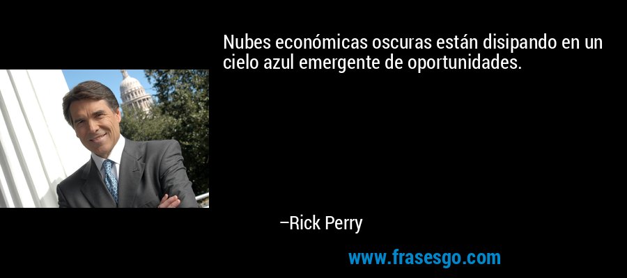 Nubes económicas oscuras están disipando en un cielo azul emergente de oportunidades. – Rick Perry