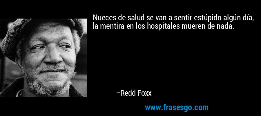 Nueces de salud se van a sentir estúpido algún día, la mentira en los hospitales mueren de nada. – Redd Foxx