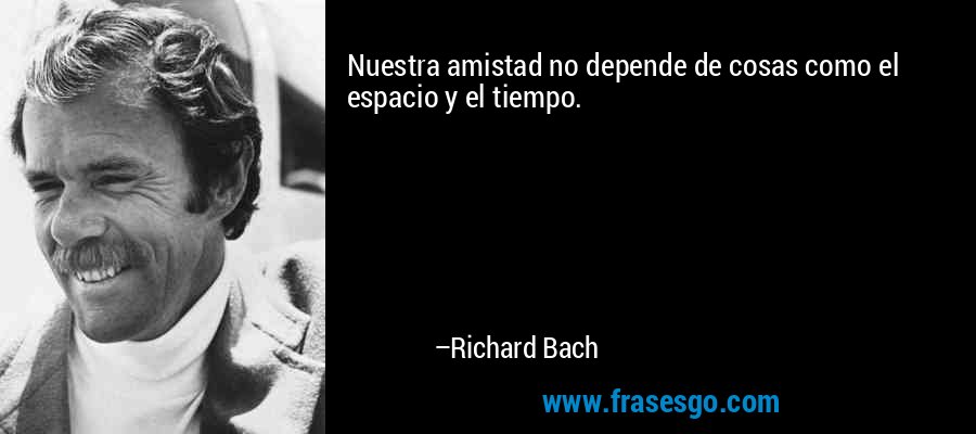 Nuestra amistad no depende de cosas como el espacio y el tiempo. – Richard Bach