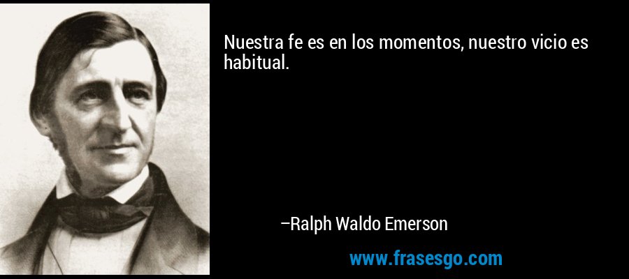 Nuestra fe es en los momentos, nuestro vicio es habitual. – Ralph Waldo Emerson