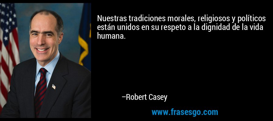 Nuestras tradiciones morales, religiosos y políticos están unidos en su respeto a la dignidad de la vida humana. – Robert Casey