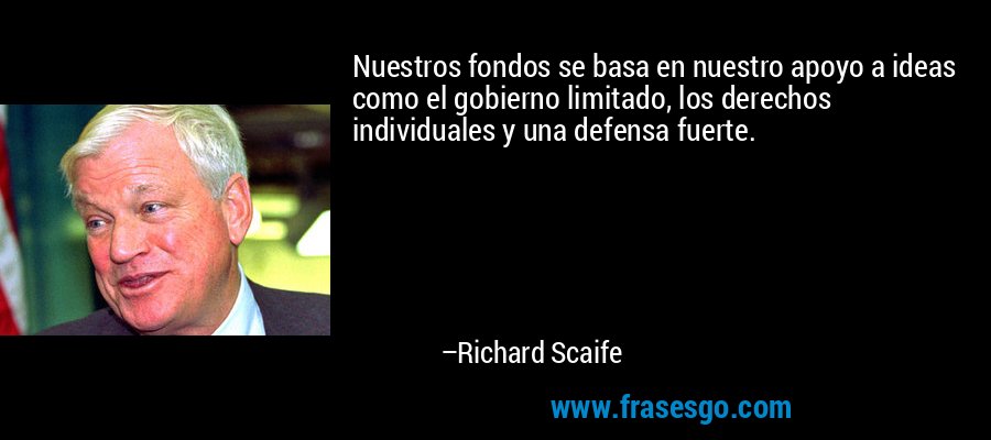 Nuestros fondos se basa en nuestro apoyo a ideas como el gobierno limitado, los derechos individuales y una defensa fuerte. – Richard Scaife