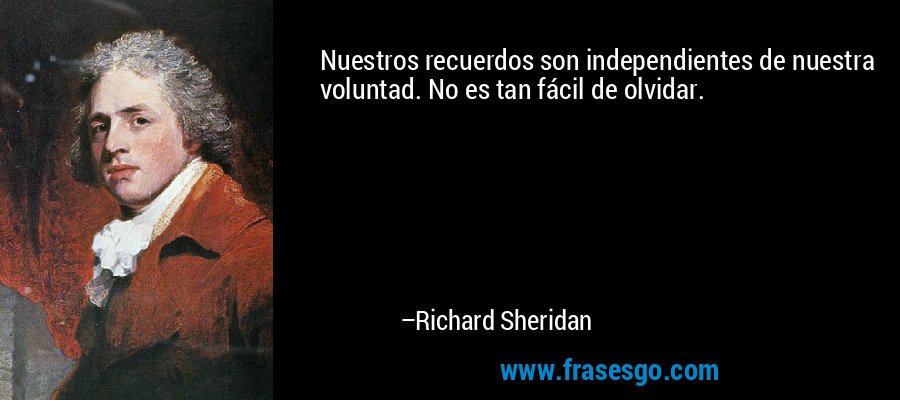 Nuestros recuerdos son independientes de nuestra voluntad. No es tan fácil de olvidar. – Richard Sheridan