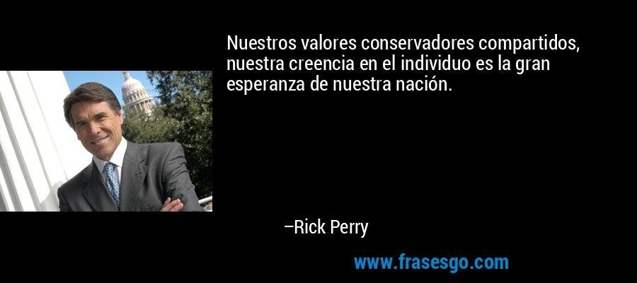 Nuestros valores conservadores compartidos, nuestra creencia en el individuo es la gran esperanza de nuestra nación. – Rick Perry