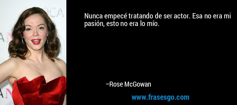 Nunca empecé tratando de ser actor. Esa no era mi pasión, esto no era lo mío. – Rose McGowan