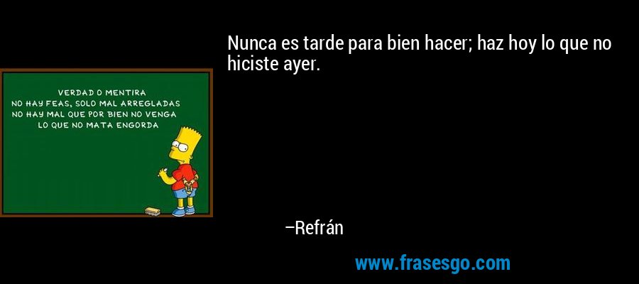 Nunca es tarde para bien hacer; haz hoy lo que no hiciste ayer. – Refrán