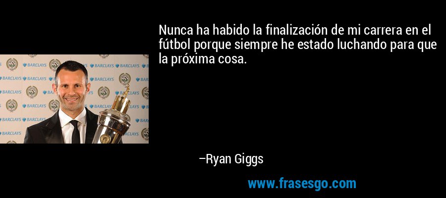 Nunca ha habido la finalización de mi carrera en el fútbol porque siempre he estado luchando para que la próxima cosa. – Ryan Giggs