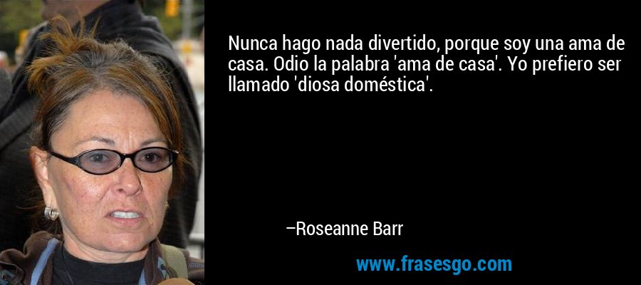 Nunca hago nada divertido, porque soy una ama de casa. Odio la palabra 'ama de casa'. Yo prefiero ser llamado 'diosa doméstica'. – Roseanne Barr