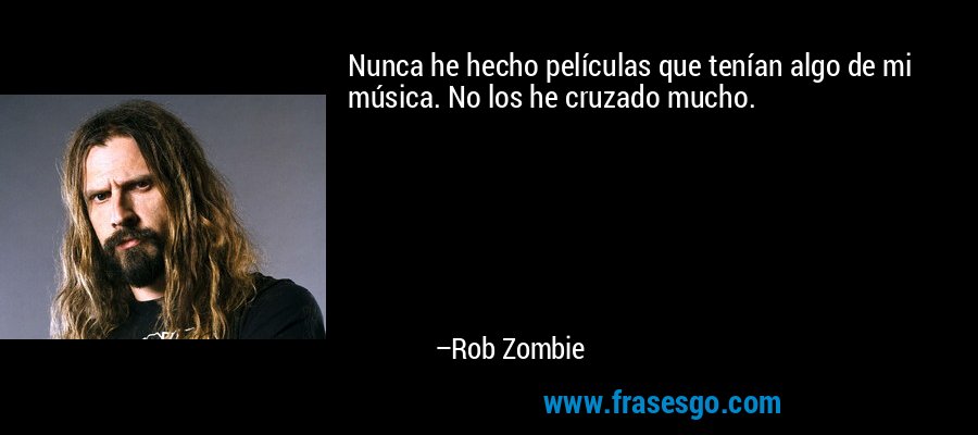 Nunca he hecho películas que tenían algo de mi música. No los he cruzado mucho. – Rob Zombie
