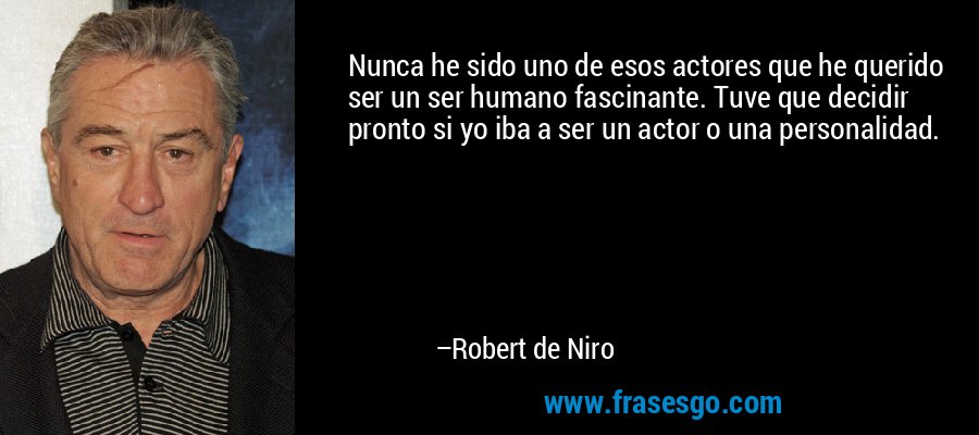 Nunca he sido uno de esos actores que he querido ser un ser humano fascinante. Tuve que decidir pronto si yo iba a ser un actor o una personalidad. – Robert de Niro