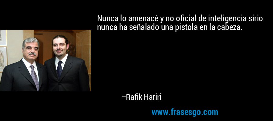 Nunca lo amenacé y no oficial de inteligencia sirio nunca ha señalado una pistola en la cabeza. – Rafik Hariri