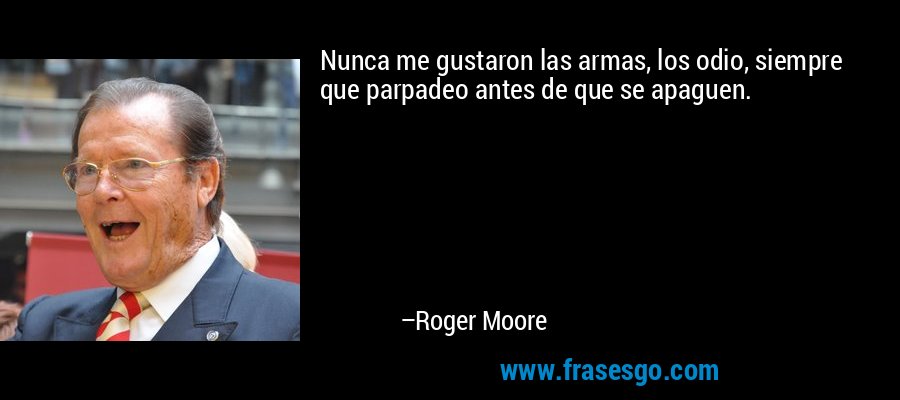 Nunca me gustaron las armas, los odio, siempre que parpadeo antes de que se apaguen. – Roger Moore