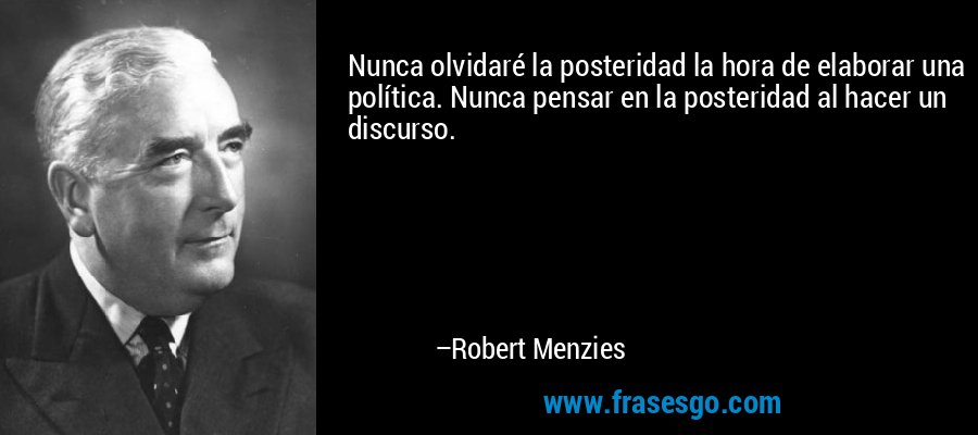 Nunca olvidaré la posteridad la hora de elaborar una política. Nunca pensar en la posteridad al hacer un discurso. – Robert Menzies