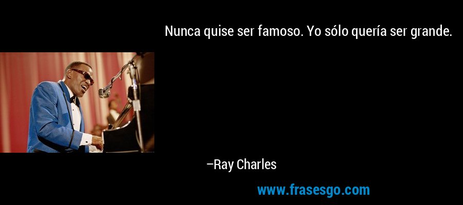 Nunca quise ser famoso. Yo sólo quería ser grande. – Ray Charles
