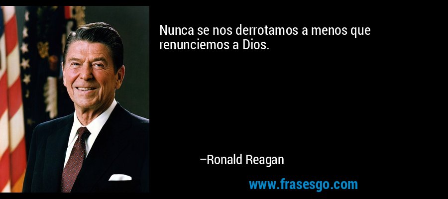 Nunca se nos derrotamos a menos que renunciemos a Dios. – Ronald Reagan