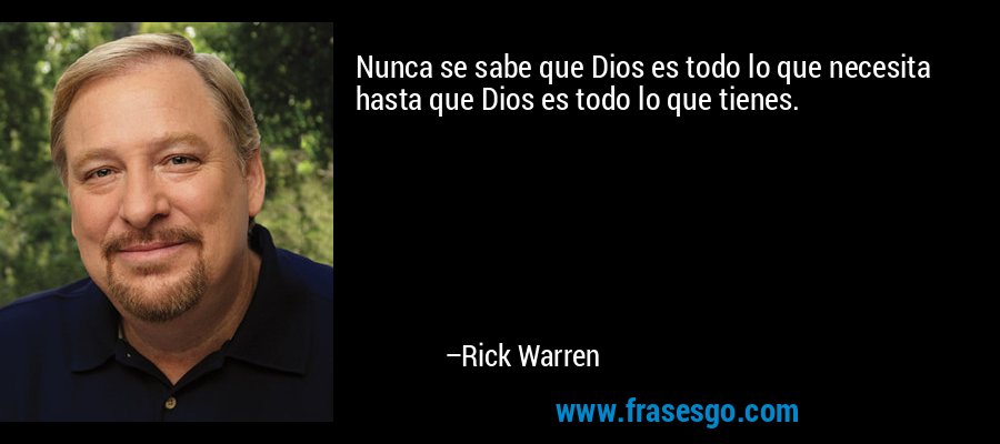 Nunca se sabe que Dios es todo lo que necesita hasta que Dios es todo lo que tienes. – Rick Warren