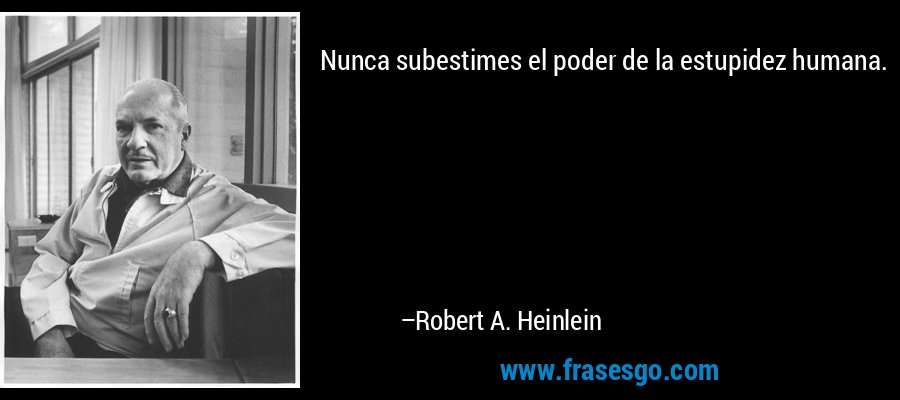Nunca subestimes el poder de la estupidez humana. – Robert A. Heinlein